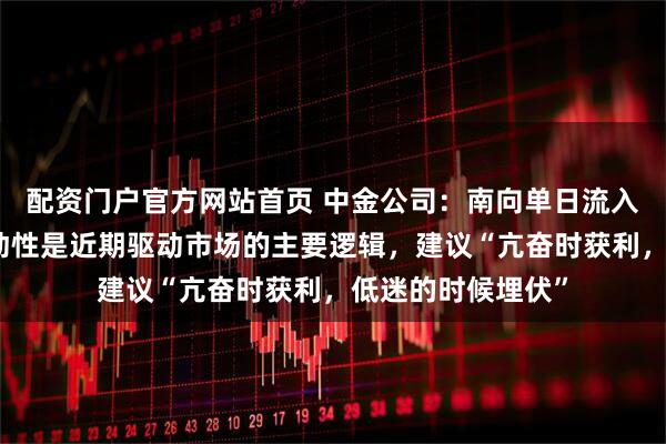 配资门户官方网站首页 中金公司：南向单日流入创历史新高，流动性是近期驱动市场的主要逻辑，建议“亢奋时获利，低迷的时候埋伏”