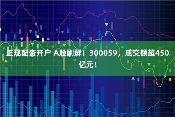 正规配资开户 A股刷屏！300059，成交额超450亿元！