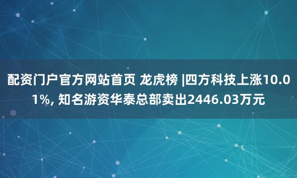 配资门户官方网站首页 龙虎榜 |四方科技上涨10.01%, 知名游资华泰总部卖出2446.03万元