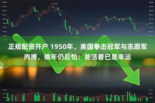 正规配资开户 1950年，美国拳击冠军与志愿军肉搏，晚年仍后怕：能活着已是幸运
