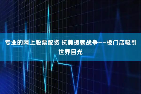 专业的网上股票配资 抗美援朝战争——板门店吸引世界目光