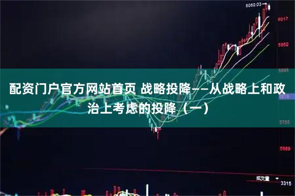 配资门户官方网站首页 战略投降——从战略上和政治上考虑的投降（一）