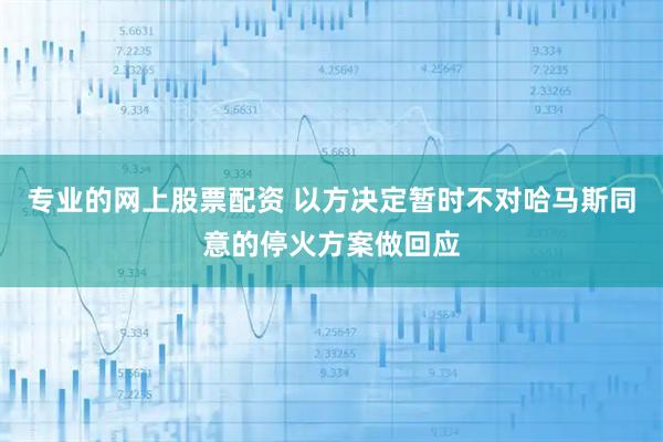 专业的网上股票配资 以方决定暂时不对哈马斯同意的停火方案做回应
