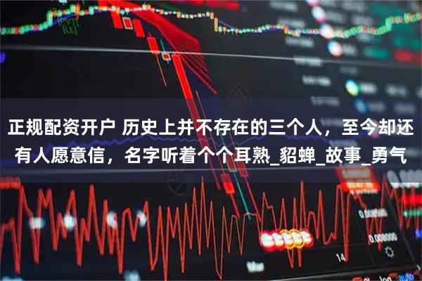 正规配资开户 历史上并不存在的三个人，至今却还有人愿意信，名字听着个个耳熟_貂蝉_故事_勇气