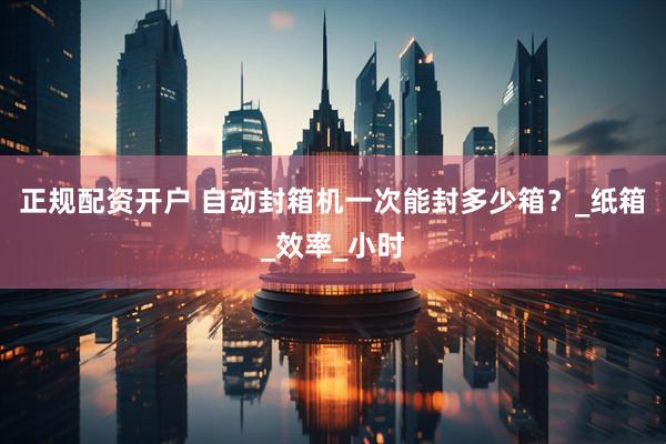 正规配资开户 自动封箱机一次能封多少箱？_纸箱_效率_小时