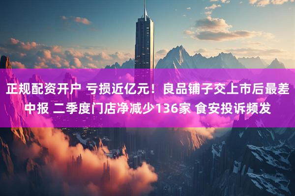 正规配资开户 亏损近亿元！良品铺子交上市后最差中报 二季度门店净减少136家 食安投诉频发