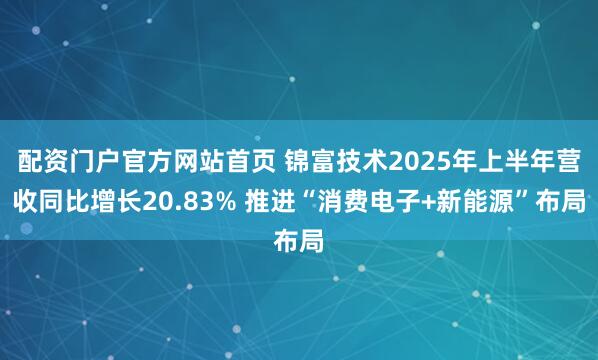 配资门户官方网站首页 锦富技术2025年上半年营收同比增长20.83% 推进“消费电子+新能源”布局