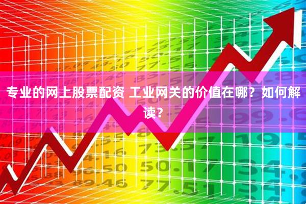 专业的网上股票配资 工业网关的价值在哪？如何解读？