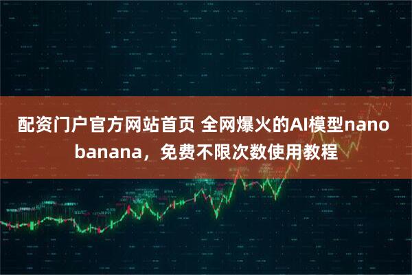 配资门户官方网站首页 全网爆火的AI模型nano banana，免费不限次数使用教程