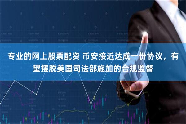 专业的网上股票配资 币安接近达成一份协议，有望摆脱美国司法部施加的合规监督