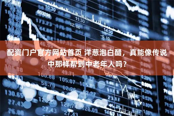 配资门户官方网站首页 洋葱泡白醋，真能像传说中那样帮到中老年人吗？