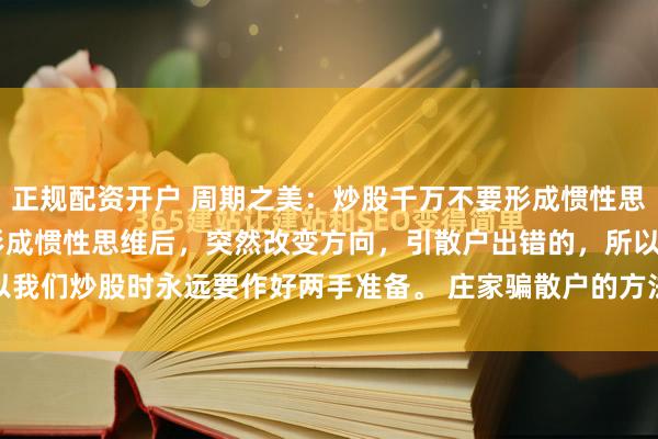 正规配资开户 周期之美：炒股千万不要形成惯性思维 庄家靠的就是让散户形成惯性思维后，突然改变方向，引散户出错的，所以我们炒股时永远要作好两手准备。 庄家骗散户的方法，无非是在上涨中让我...