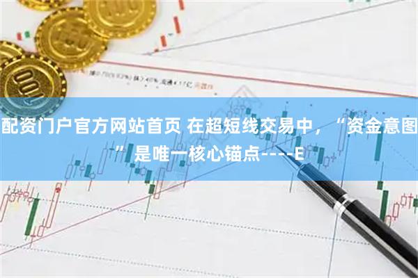 配资门户官方网站首页 在超短线交易中，“资金意图” 是唯一核心锚点----E