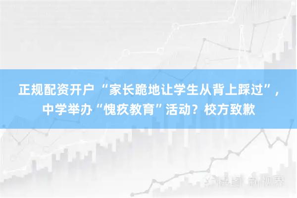 正规配资开户 “家长跪地让学生从背上踩过”，中学举办“愧疚教育”活动？校方致歉
