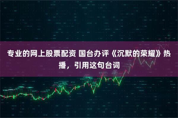 专业的网上股票配资 国台办评《沉默的荣耀》热播，引用这句台词