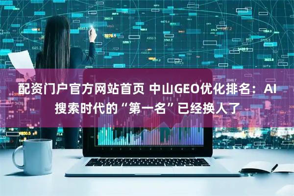 配资门户官方网站首页 中山GEO优化排名：AI搜索时代的“第一名”已经换人了