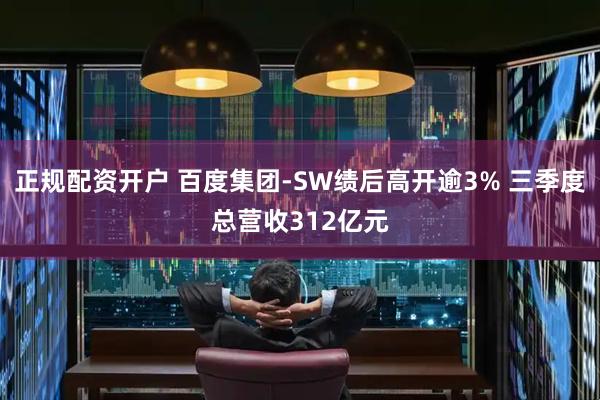 正规配资开户 百度集团-SW绩后高开逾3% 三季度总营收312亿元