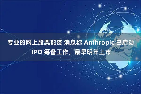 专业的网上股票配资 消息称 Anthropic 已启动 IPO 筹备工作，最早明年上市