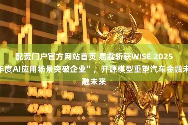 配资门户官方网站首页 易鑫斩获WISE 2025“年度AI应用场景突破企业”，开源模型重塑汽车金融未来