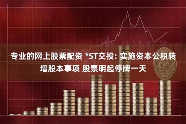 专业的网上股票配资 *ST交投: 实施资本公积转增股本事项 股票明起停牌一天