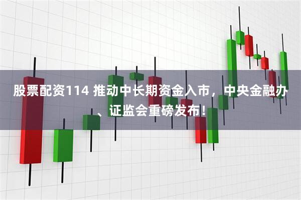 股票配资114 推动中长期资金入市，中央金融办、证监会重磅发布！
