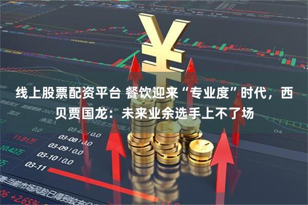 线上股票配资平台 餐饮迎来“专业度”时代，西贝贾国龙：未来业余选手上不了场
