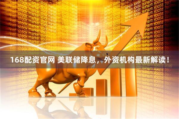 168配资官网 美联储降息，外资机构最新解读！