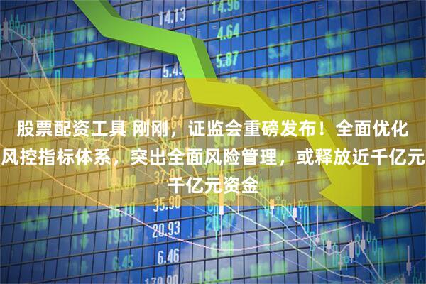 股票配资工具 刚刚，证监会重磅发布！全面优化券商风控指标体系，突出全面风险管理，或释放近千亿元资金