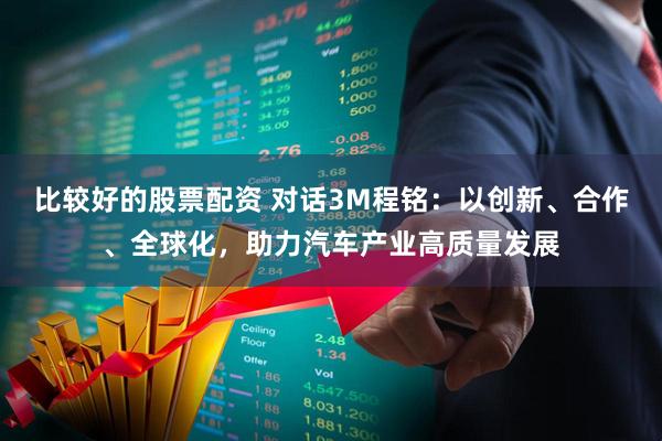 比较好的股票配资 对话3M程铭：以创新、合作、全球化，助力汽车产业高质量发展