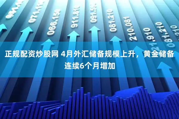 正规配资炒股网 4月外汇储备规模上升，黄金储备连续6个月增加