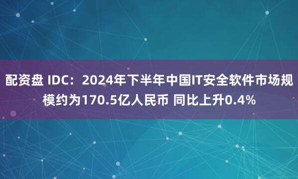 配资盘 IDC：2024年下半年中国IT安全软件市场规模约为170.5亿人民币 同比上升0.4%