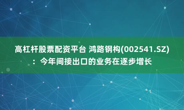 高杠杆股票配资平台 鸿路钢构(002541.SZ)：今年间接出口的业务在逐步增长