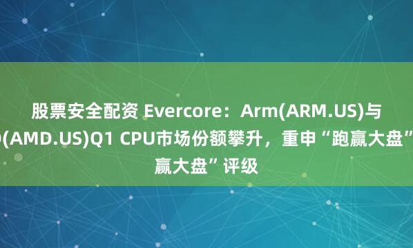 股票安全配资 Evercore：Arm(ARM.US)与AMD(AMD.US)Q1 CPU市场份额攀升，重申“跑赢大盘”评级