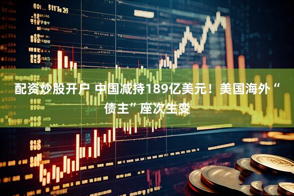 配资炒股开户 中国减持189亿美元！美国海外“债主”座次生变