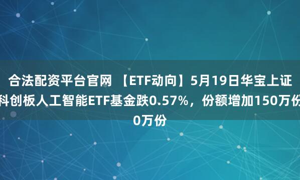 合法配资平台官网 【ETF动向】5月19日华宝上证科创板人工智能ETF基金跌0.57%，份额增加150万份