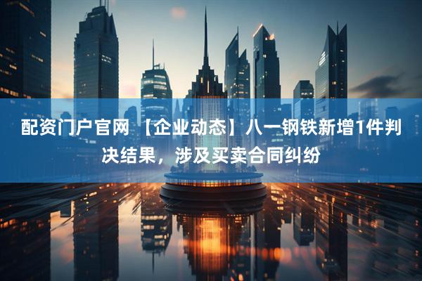 配资门户官网 【企业动态】八一钢铁新增1件判决结果，涉及买卖合同纠纷