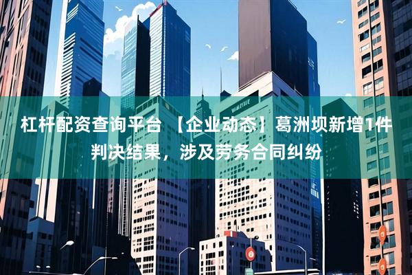 杠杆配资查询平台 【企业动态】葛洲坝新增1件判决结果，涉及劳务合同纠纷