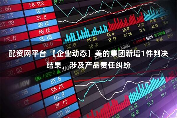 配资网平台 【企业动态】美的集团新增1件判决结果，涉及产品责任纠纷