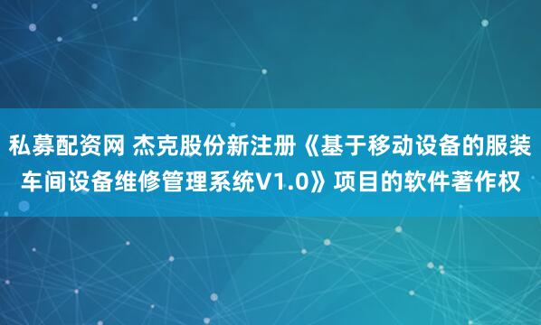 私募配资网 杰克股份新注册《基于移动设备的服装车间设备维修管理系统V1.0》项目的软件著作权