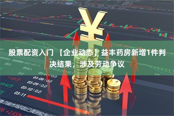 股票配资入门 【企业动态】益丰药房新增1件判决结果，涉及劳动争议