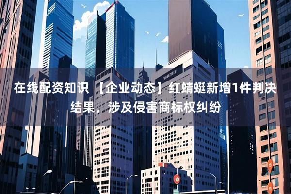 在线配资知识 【企业动态】红蜻蜓新增1件判决结果，涉及侵害商标权纠纷