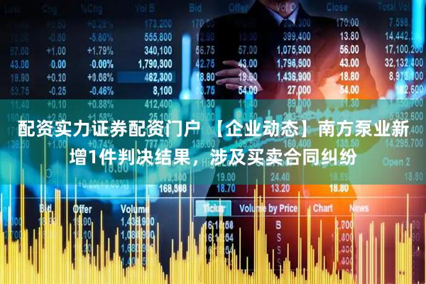 配资实力证券配资门户 【企业动态】南方泵业新增1件判决结果，涉及买卖合同纠纷