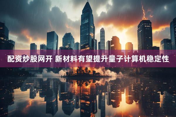 配资炒股网开 新材料有望提升量子计算机稳定性