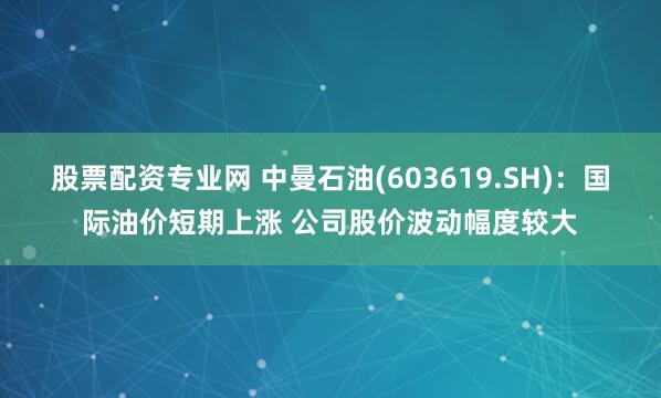 股票配资专业网 中曼石油(603619.SH)：国际油价短期上涨 公司股价波动幅度较大