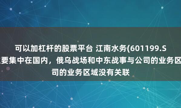可以加杠杆的股票平台 江南水务(601199.SH)：业务主要集中在国内，俄乌战场和中东战事与公司的业务区域没有关联