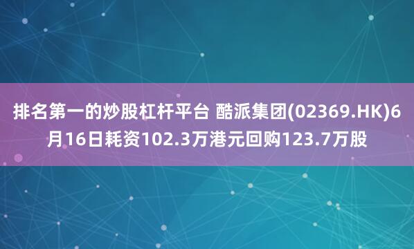 排名第一的炒股杠杆平台 酷派集团(02369.HK)6月16日耗资102.3万港元回购123.7万股