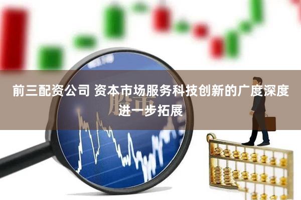 前三配资公司 资本市场服务科技创新的广度深度进一步拓展