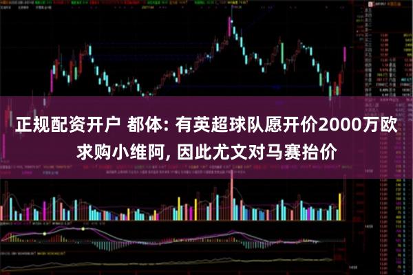 正规配资开户 都体: 有英超球队愿开价2000万欧求购小维阿, 因此尤文对马赛抬价