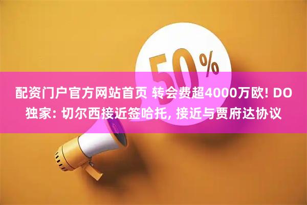 配资门户官方网站首页 转会费超4000万欧! DO独家: 切尔西接近签哈托, 接近与贾府达协议