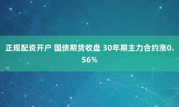 正规配资开户 国债期货收盘 30年期主力合约涨0.56%
